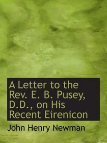 A Letter to the Rev. E. B. Pusey, D.D., on His Recent Eirenicon