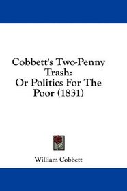 Cobbett's Two-Penny Trash: Or Politics For The Poor (1831)