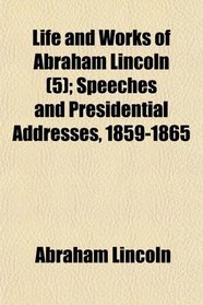 Life and Works of Abraham Lincoln (5); Speeches and Presidential Addresses, 1859-1865