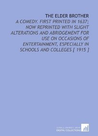 The Elder Brother: A Comedy. First Printed in 1637; Now Reprinted With Slight Alterations and Abridgement for Use on Occasions of Entertainment, Especially in Schools and Colleges [ 1915 ]