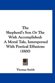 The Shepherd's Son Or The Wish Accomplished: A Moral Tale, Interspersed With Poetical Effusions (1800)