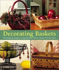 Decorating Baskets: 50 Fabulous Projects Using Flowers, Fabric, Beads, Wire  More