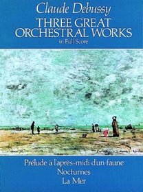 Three Great Orchestral Works in Full Score : Prelude A L'Apres-Midi D'Un Faune, Nocturnes, La Mer