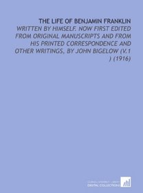 The Life of Benjamin Franklin: Written by Himself. Now First Edited From Original Manuscripts and From His Printed Correspondence and Other Writings, by John Bigelow (V.1 ) (1916)