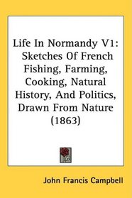 Life In Normandy V1: Sketches Of French Fishing, Farming, Cooking, Natural History, And Politics, Drawn From Nature (1863)