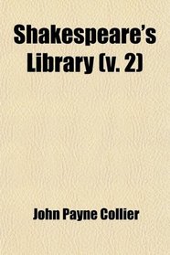 Shakespeare's Library (Volume 2); A Collection of the Ancient Romances, Novels, Legends, Poems, and Histories, Used by Shakespeare as the