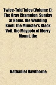 Twice-Told Tales (Volume 1); The Gray Champion. Sunday at Home. the Wedding Knell. the Minister's Black Veil. the Maypole of Merry Mount. the