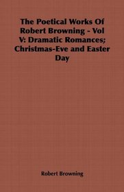 The Poetical Works Of Robert Browning - Vol V: Dramatic Romances; Christmas-Eve and Easter Day
