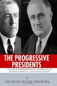 The Progressive Presidents: The Lives of Theodore Roosevelt, Woodrow Wilson, Franklin D. Roosevelt, and Lyndon B. Johnson