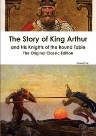 The Story of King Arthur and His Knights of the Round Table - The Original Classic Edition