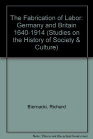The Fabrication of Labor: Germany and Britain, 1640-1914 (Studies on the History of Society and Culture, Vol 22)