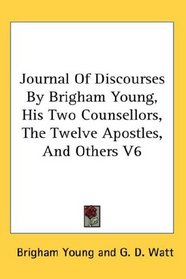 Journal Of Discourses By Brigham Young, His Two Counsellors, The Twelve Apostles, And Others V6