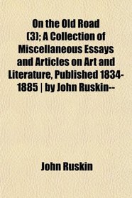 On the Old Road (3); A Collection of Miscellaneous Essays and Articles on Art and Literature, Published 1834-1885 | by John Ruskin--