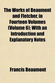 The Works of Beaumont and Fletcher, in Fourteen Volumes (Volume 6); With an Introduction and Explanatory Notes