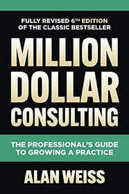 Million Dollar Consulting, Sixth Edition: The Professional's Guide to Growing a Practice