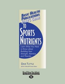 User's Guide To Sports Nutrients: Learn What You Need to Know about Building Your Strength, Stamina, and Muscles
