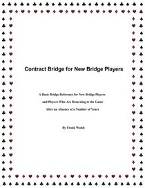 Contract Bridge for New Bridge Players: A Basic Bridge Reference for New Bridge Players and Players Who Are Returning to the Game After an Absence of a Number of Years