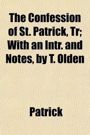The Confession of St. Patrick, Tr; With an Intr. and Notes, by T. Olden