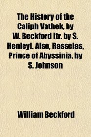 The History of the Caliph Vathek, by W. Beckford [tr. by S. Henley]. Also, Rasselas, Prince of Abyssinia, by S. Johnson