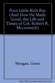 Poor Little Rich Boy (And How He Made Good, the Life and Times of Col. Robert R. Mccormick)