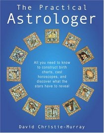 The Practical Astrologer : All you need to know to construct birth charts, cast horoscopes and discover what the stars have to reveal