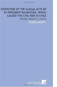 Exposition of the Illegal Acts of Ex-President Balmaceda, Which Caused the Civil War in Chile: Pedro Montt [1891]