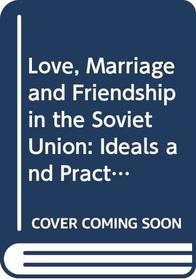 Love, Marriage and Friendship in the Soviet Union: Ideals and Practice