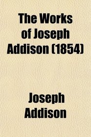 The Works of Joseph Addison; Including the Whole Contents of Bp. Hurd's Edition, With Letters and Other Pieces Not Found in Any Previous