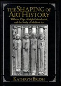 The Shaping of Art History : Wilhelm Vge, Adolph Goldschmidt, and the Study of Medieval Art