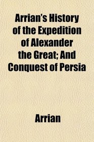 Arrian's History of the Expedition of Alexander the Great; And Conquest of Persia