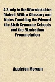 A Study in the Warwickshire Dialect, With a Glossary and Notes Touching the Edward the Sixth Grammar Schools and the Elizabethan Pronunciation