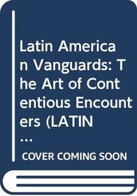Latin American Vanguards: The Art of Contentious Encounters (Latin American Literature and Culture)