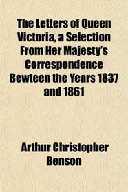 The Letters of Queen Victoria, a Selection From Her Majesty's Correspondence Bewteen the Years 1837 and 1861