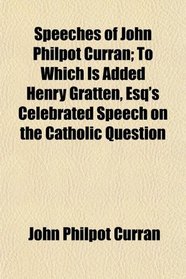 Speeches of John Philpot Curran; To Which Is Added Henry Gratten, Esq's Celebrated Speech on the Catholic Question
