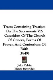 Tracts Containing Treatises On The Sacraments V2: Catechism Of The Church Of Geneva, Forms Of Prayer, And Confessions Of Faith (1849)