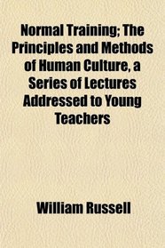 Normal Training; The Principles and Methods of Human Culture, a Series of Lectures Addressed to Young Teachers