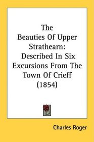 The Beauties Of Upper Strathearn: Described In Six Excursions From The Town Of Crieff (1854)