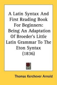 A Latin Syntax And First Reading Book For Beginners: Being An Adaptation Of Broeder's Little Latin Grammar To The Eton Syntax (1836)