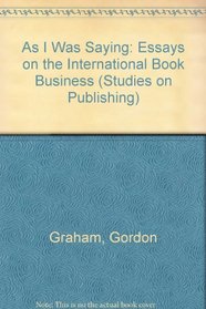 As I Was Saying: Essays on the International Book Business (Studies on Publishing, No 2)