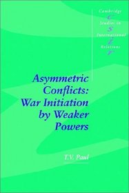 Asymmetric Conflicts : War Initiation by Weaker Powers (Cambridge Studies in International Relations)
