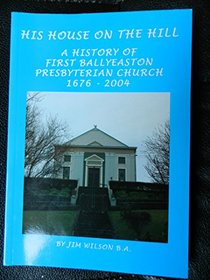 His House on the Hill: A History of First Ballyeaston Presbyterian Church 1676 - 2004
