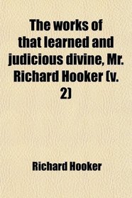 The Works of That Learned and Judicious Divine, Mr. Richard Hooker, With an Account of His Life and Death (Volume 2)