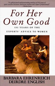 For Her Own Good : 150 Years of the Experts' Advice to Women