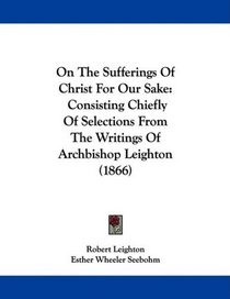 On The Sufferings Of Christ For Our Sake: Consisting Chiefly Of Selections From The Writings Of Archbishop Leighton (1866)