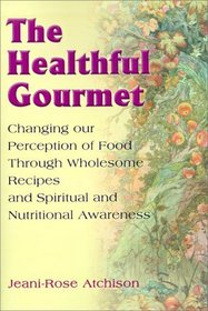 The Healthful Gourmet: Changing Our Perception of Food Through Wholesome Recipes and Spiritual and Nutritional Awareness