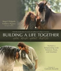 Building a Life Together--You and Your Horse: Nurture a Relationship with Patience, Trust and Intuition