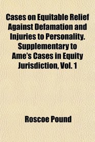 Cases on Equitable Relief Against Defamation and Injuries to Personality. Supplementary to Ame's Cases in Equity Jurisdiction, Vol. 1