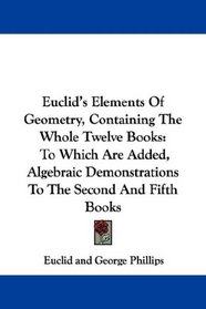 Euclid's Elements Of Geometry, Containing The Whole Twelve Books: To Which Are Added, Algebraic Demonstrations To The Second And Fifth Books