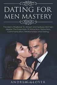 Dating For Men Mastery: The Men?s Playbook To Attract and Seduce Women; Master The Essentials Of Attraction, Seduction, Communication, Relationships and Dating