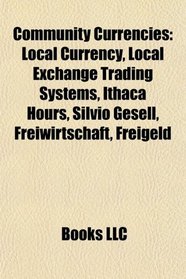 Community Currencies: Local Currency, Local Exchange Trading Systems, Ithaca Hours, Silvio Gesell, Freiwirtschaft, Freigeld